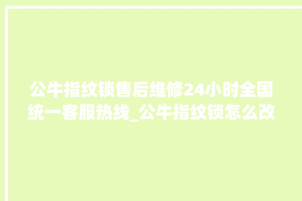 公牛指纹锁售后维修24小时全国统一客服热线_公牛指纹锁怎么改密码 。公牛