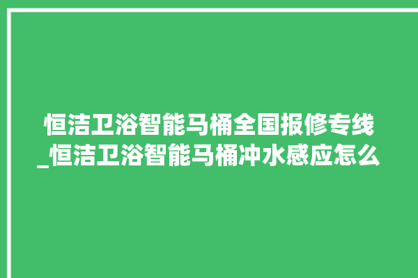 恒洁卫浴智能马桶全国报修专线_恒洁卫浴智能马桶冲水感应怎么调 。马桶