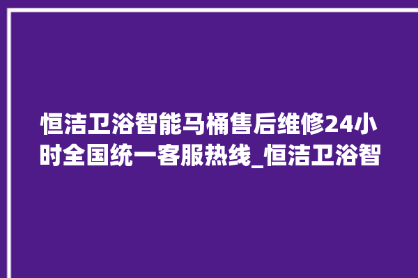 恒洁卫浴智能马桶售后维修24小时全国统一客服热线_恒洁卫浴智能马桶冲水感应怎么调 。马桶