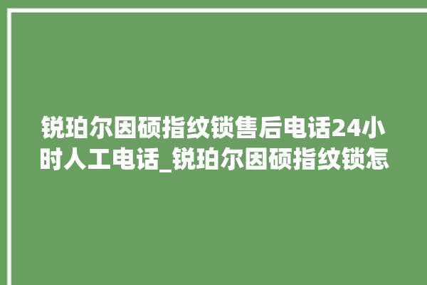 锐珀尔因硕指纹锁售后电话24小时人工电话_锐珀尔因硕指纹锁怎么样 。电话