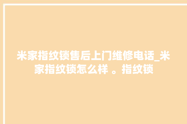 米家指纹锁售后上门维修电话_米家指纹锁怎么样 。指纹锁