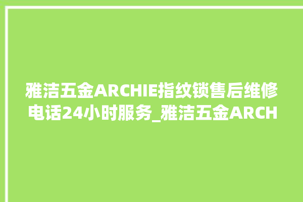 雅洁五金ARCHIE指纹锁售后维修电话24小时服务_雅洁五金ARCHIE指纹锁初始管理员密码忘了 。指纹锁