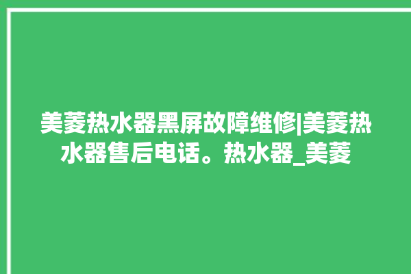 美菱热水器黑屏故障维修|美菱热水器售后电话。热水器_美菱