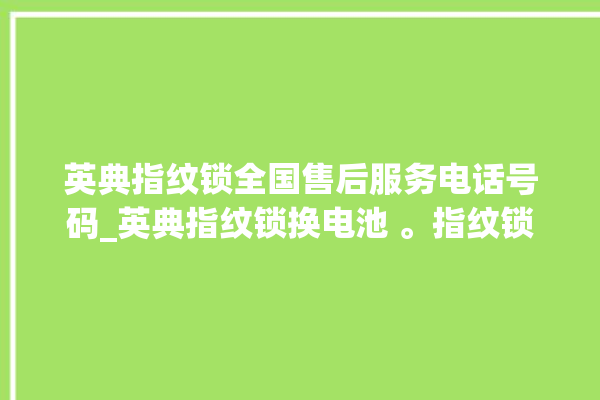 英典指纹锁全国售后服务电话号码_英典指纹锁换电池 。指纹锁