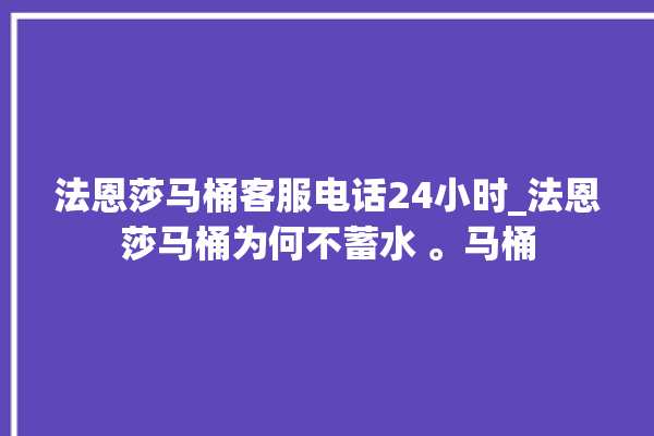 法恩莎马桶客服电话24小时_法恩莎马桶为何不蓄水 。马桶