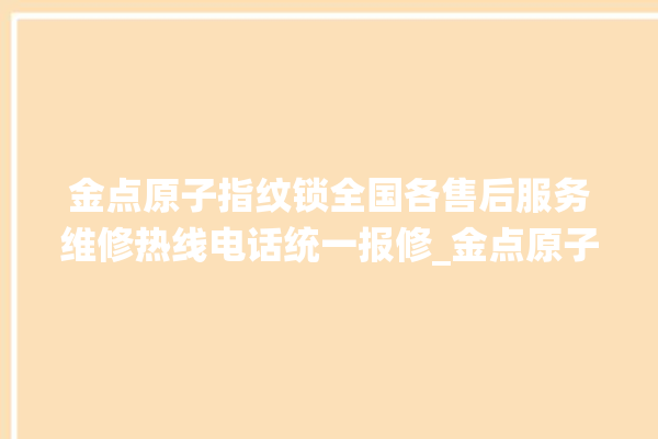 金点原子指纹锁全国各售后服务维修热线电话统一报修_金点原子指纹锁说明书图解 。原子