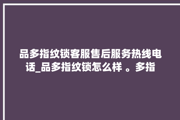 品多指纹锁客服售后服务热线电话_品多指纹锁怎么样 。多指