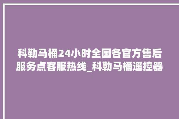 科勒马桶24小时全国各官方售后服务点客服热线_科勒马桶遥控器说明书 。马桶