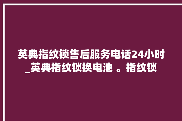 英典指纹锁售后服务电话24小时_英典指纹锁换电池 。指纹锁