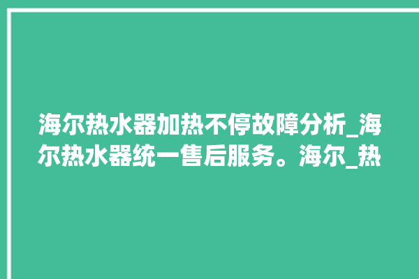 海尔热水器加热不停故障分析_海尔热水器统一售后服务。海尔_热水器