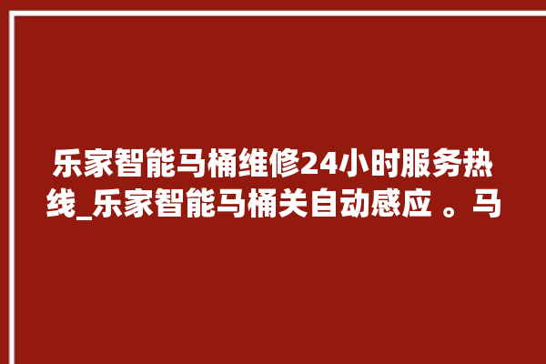 乐家智能马桶维修24小时服务热线_乐家智能马桶关自动感应 。马桶