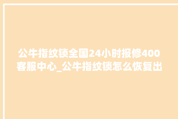 公牛指纹锁全国24小时报修400客服中心_公牛指纹锁怎么恢复出厂设置 。公牛