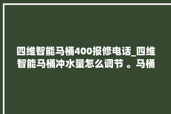 四维智能马桶400报修电话_四维智能马桶冲水量怎么调节 。马桶