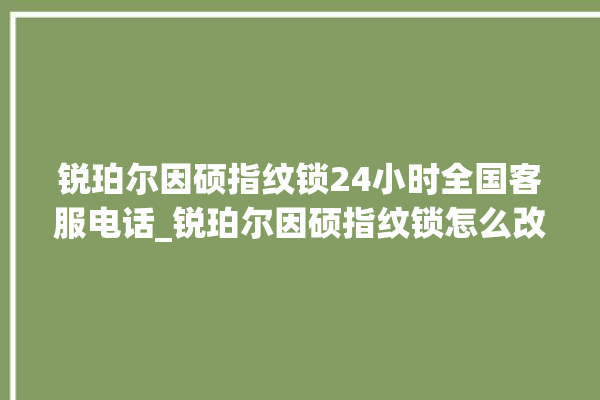 锐珀尔因硕指纹锁24小时全国客服电话_锐珀尔因硕指纹锁怎么改密码 。指纹锁