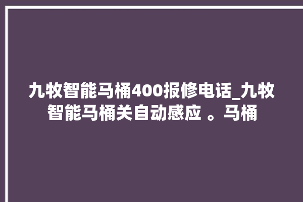 九牧智能马桶400报修电话_九牧智能马桶关自动感应 。马桶