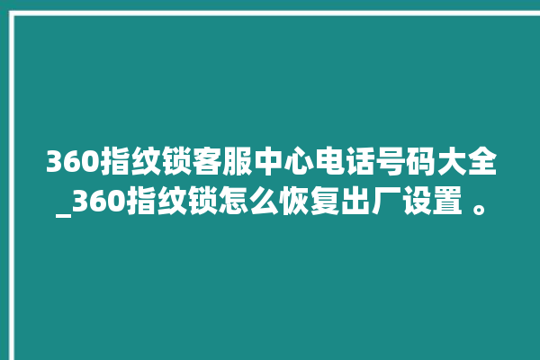 360指纹锁客服中心电话号码大全_360指纹锁怎么恢复出厂设置 。指纹锁