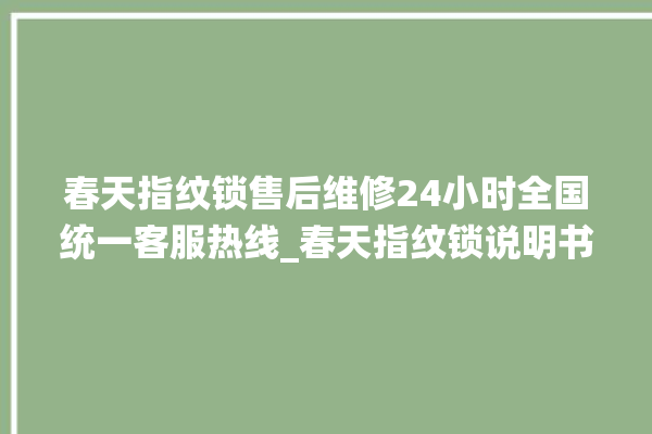 春天指纹锁售后维修24小时全国统一客服热线_春天指纹锁说明书图解 。春天