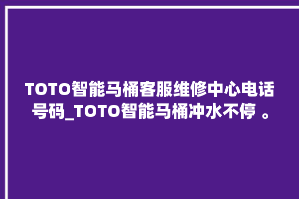 TOTO智能马桶客服维修中心电话号码_TOTO智能马桶冲水不停 。马桶