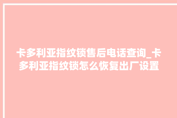 卡多利亚指纹锁售后电话查询_卡多利亚指纹锁怎么恢复出厂设置 。多利亚