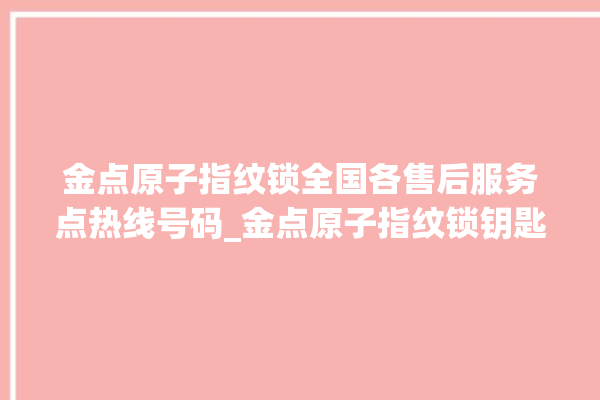 金点原子指纹锁全国各售后服务点热线号码_金点原子指纹锁钥匙盖怎么打开 。原子