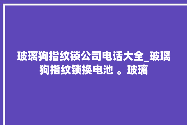 玻璃狗指纹锁公司电话大全_玻璃狗指纹锁换电池 。玻璃