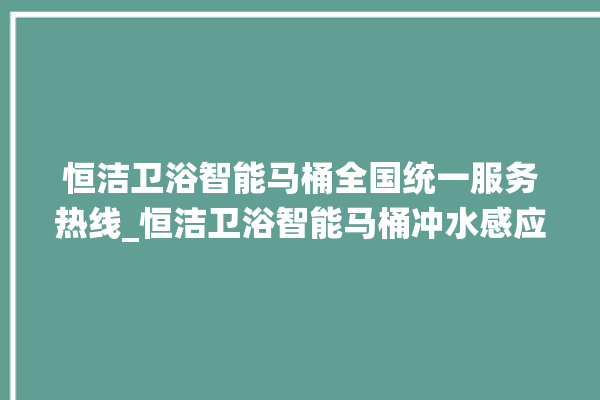 恒洁卫浴智能马桶全国统一服务热线_恒洁卫浴智能马桶冲水感应怎么调 。马桶