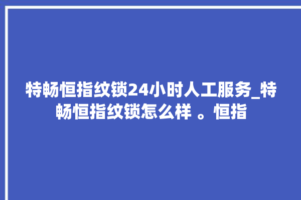 特畅恒指纹锁24小时人工服务_特畅恒指纹锁怎么样 。恒指