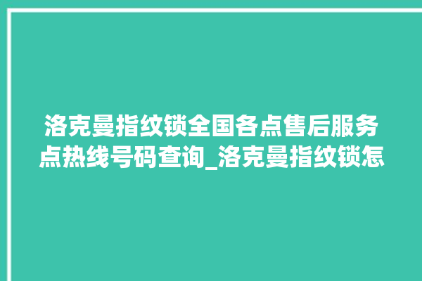 洛克曼指纹锁全国各点售后服务点热线号码查询_洛克曼指纹锁怎么改密码 。洛克