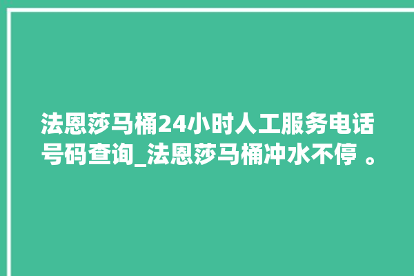 法恩莎马桶24小时人工服务电话号码查询_法恩莎马桶冲水不停 。马桶