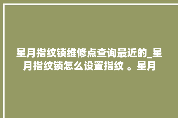 星月指纹锁维修点查询最近的_星月指纹锁怎么设置指纹 。星月