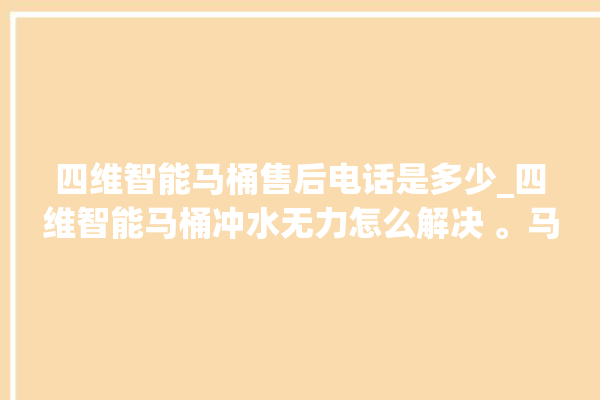 四维智能马桶售后电话是多少_四维智能马桶冲水无力怎么解决 。马桶