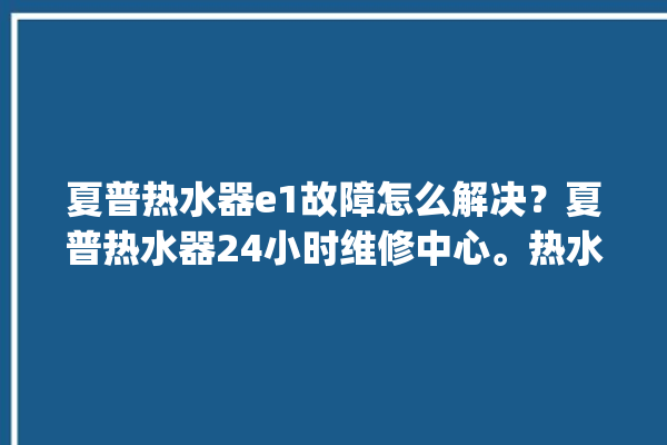 夏普热水器e1故障怎么解决？夏普热水器24小时维修中心。热水器_维修中心