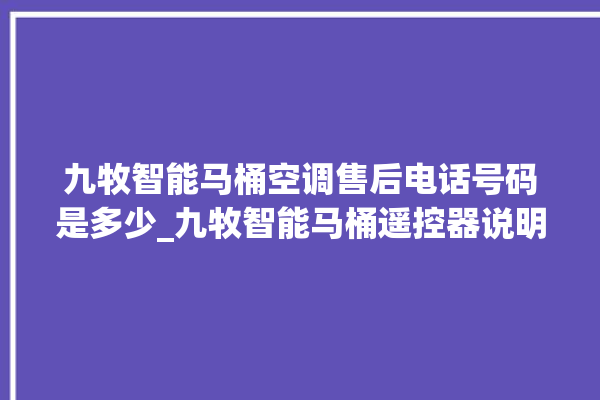 九牧智能马桶空调售后电话号码是多少_九牧智能马桶遥控器说明书 。马桶