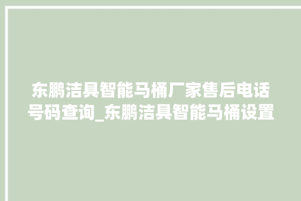 东鹏洁具智能马桶厂家售后电话号码查询_东鹏洁具智能马桶设置自动冲水 。马桶