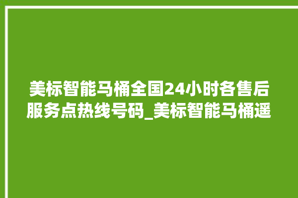 美标智能马桶全国24小时各售后服务点热线号码_美标智能马桶遥控器说明书 。马桶