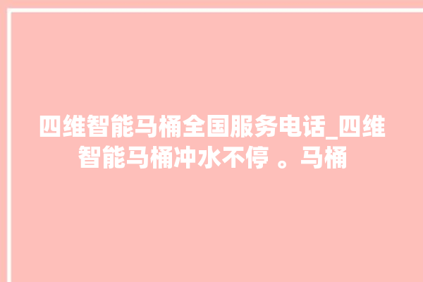 四维智能马桶全国服务电话_四维智能马桶冲水不停 。马桶