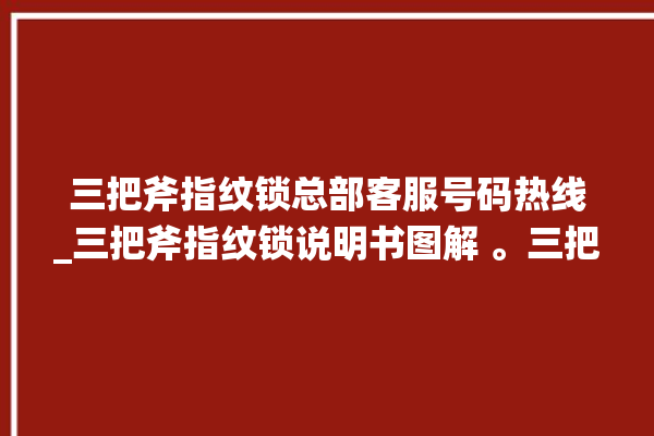 三把斧指纹锁总部客服号码热线_三把斧指纹锁说明书图解 。三把