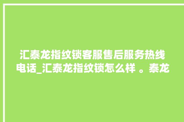 汇泰龙指纹锁客服售后服务热线电话_汇泰龙指纹锁怎么样 。泰龙