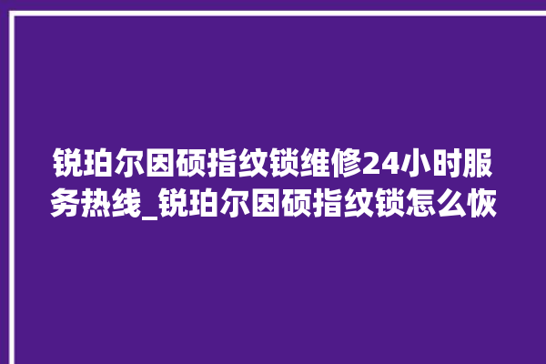 锐珀尔因硕指纹锁维修24小时服务热线_锐珀尔因硕指纹锁怎么恢复出厂设置 。指纹锁