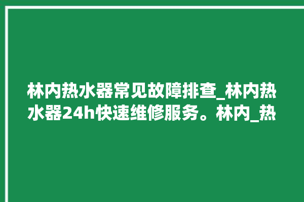 林内热水器常见故障排查_林内热水器24h快速维修服务。林内_热水器