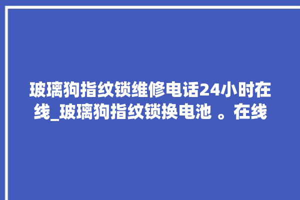 玻璃狗指纹锁维修电话24小时在线_玻璃狗指纹锁换电池 。在线