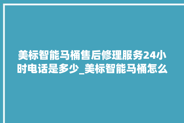 美标智能马桶售后修理服务24小时电话是多少_美标智能马桶怎么用 。马桶