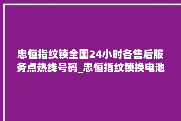 忠恒指纹锁全国24小时各售后服务点热线号码_忠恒指纹锁换电池 。恒指