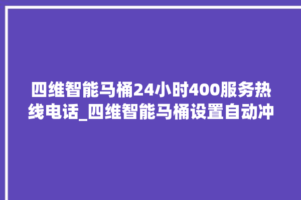 四维智能马桶24小时400服务热线电话_四维智能马桶设置自动冲水 。马桶