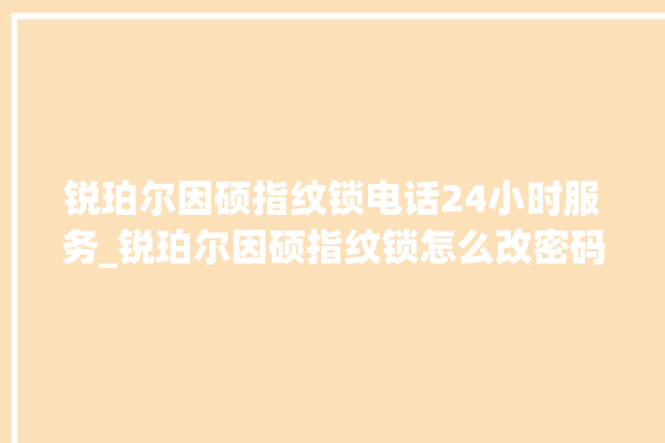 锐珀尔因硕指纹锁电话24小时服务_锐珀尔因硕指纹锁怎么改密码 。指纹锁