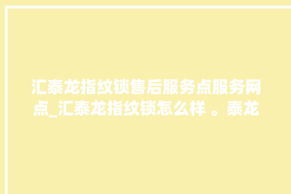 汇泰龙指纹锁售后服务点服务网点_汇泰龙指纹锁怎么样 。泰龙