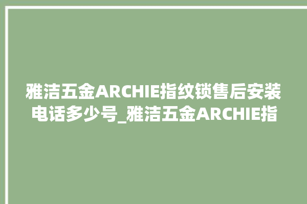 雅洁五金ARCHIE指纹锁售后安装电话多少号_雅洁五金ARCHIE指纹锁怎么设置指纹 。指纹锁