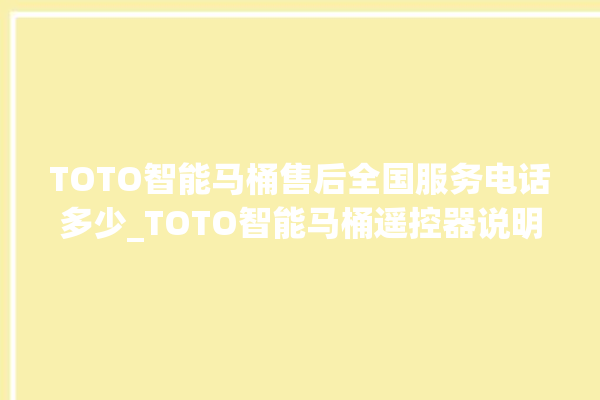 TOTO智能马桶售后全国服务电话多少_TOTO智能马桶遥控器说明书 。马桶