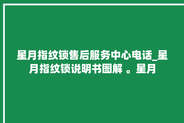 星月指纹锁售后服务中心电话_星月指纹锁说明书图解 。星月