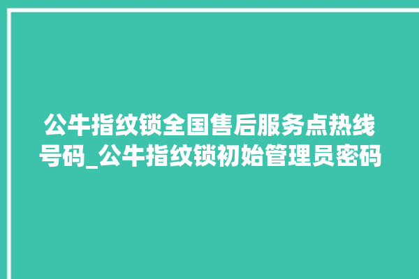 公牛指纹锁全国售后服务点热线号码_公牛指纹锁初始管理员密码忘了 。公牛